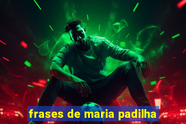 frases de maria padilha